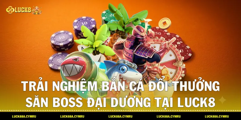 Trải nghiệm bắn cá đổi thưởng săn Boss đại dương tại Luck8