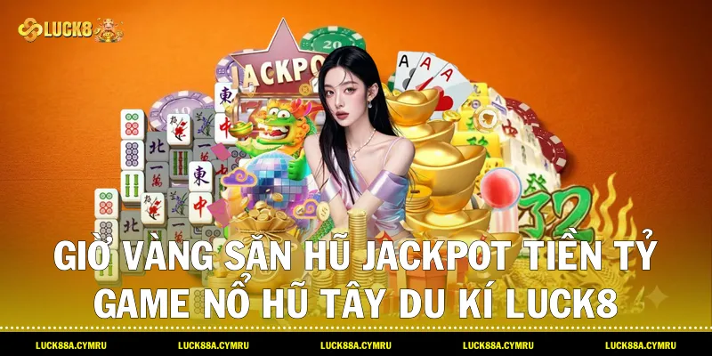 giờ vàng săn hũ Jackpot tiền tỷ game Nổ hũ tây du kí Luck8