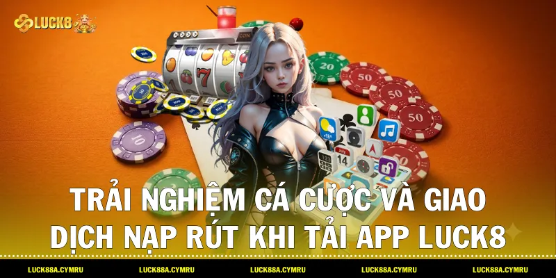 Trải nghiệm cá cược và giao dịch nạp rút khi Tải app luck8